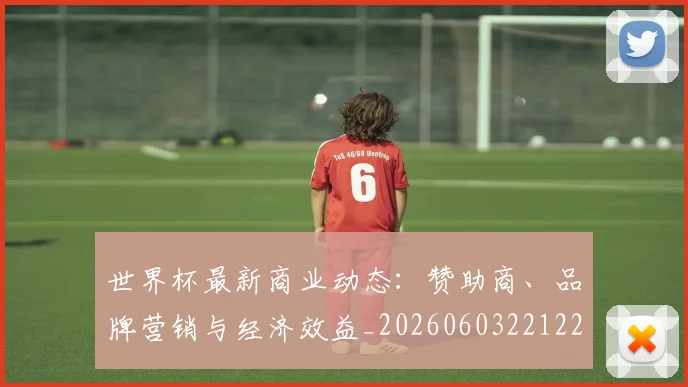 世界杯最新商业动态：赞助商、品牌营销与经济效益_20260603221225
