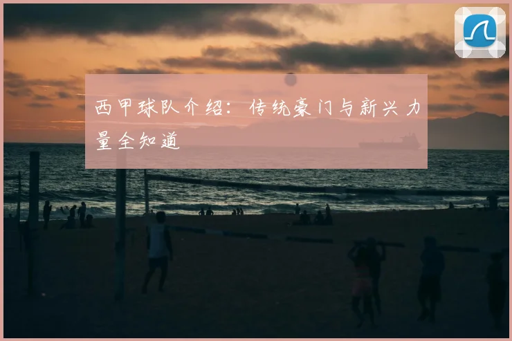 西甲球队介绍:传统豪门与新兴力量全知道