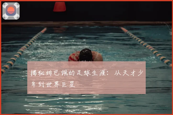 揭秘姆巴佩的足球生涯：从天才少年到世界巨星