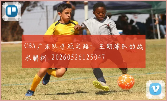 CBA广东队夺冠之路:王朝球队的战术解析_20260526125047