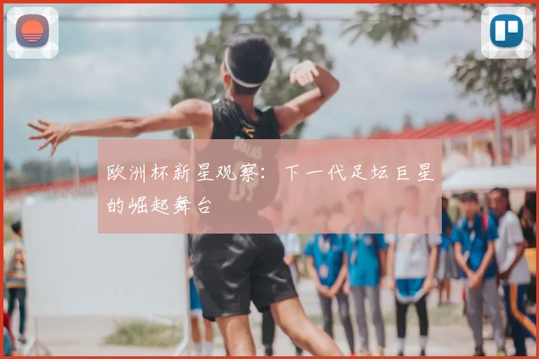 欧洲杯新星观察：下一代足坛巨星的崛起舞台