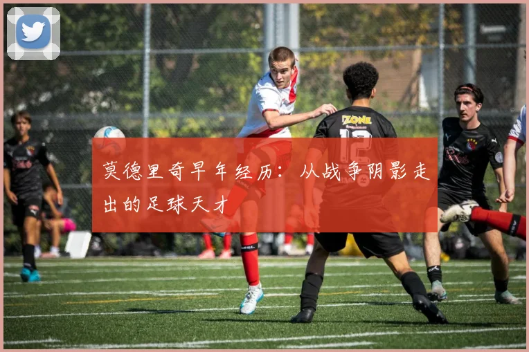 莫德里奇早年经历:从战争阴影走出的足球天才
