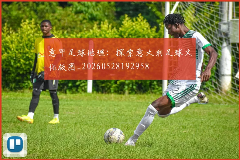 意甲足球地理：探索意大利足球文化版图_20260528192958