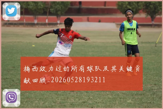 梅西效力过的所有球队及其关键贡献回顾_20260528193211