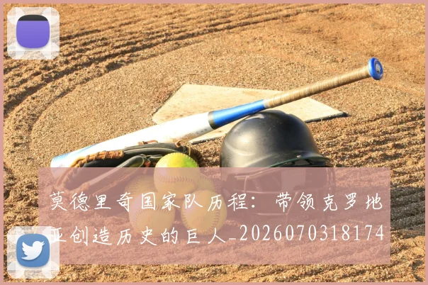 莫德里奇国家队历程:带领克罗地亚创造历史的巨人_20260703181745