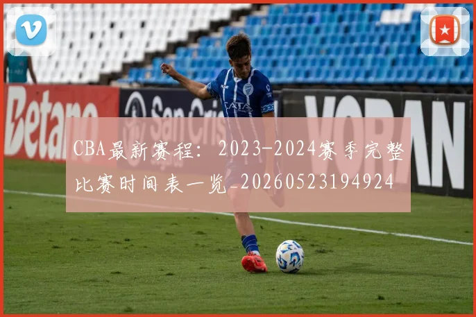CBA最新赛程:2023-2024赛季完整比赛时间表一览_20260523194924