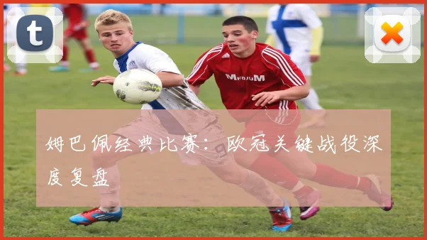 姆巴佩经典比赛：欧冠关键战役深度复盘