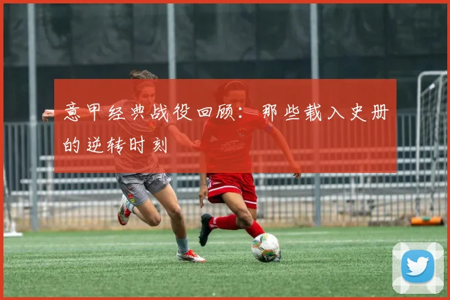 意甲经典战役回顾：那些载入史册的逆转时刻