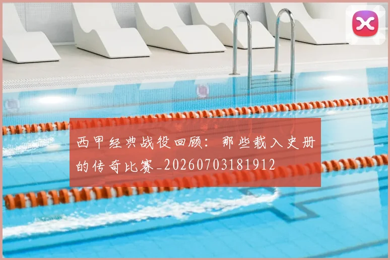 西甲经典战役回顾：那些载入史册的传奇比赛_20260703181912