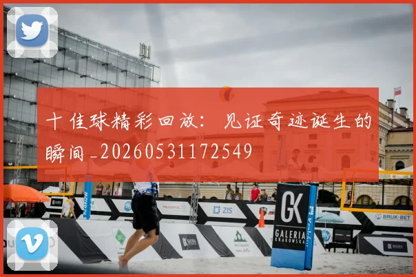 十佳球精彩回放:见证奇迹诞生的瞬间_20260531172549