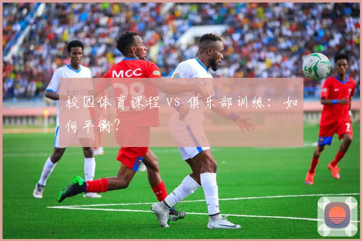 校园体育课程 vs 俱乐部训练：如何平衡？