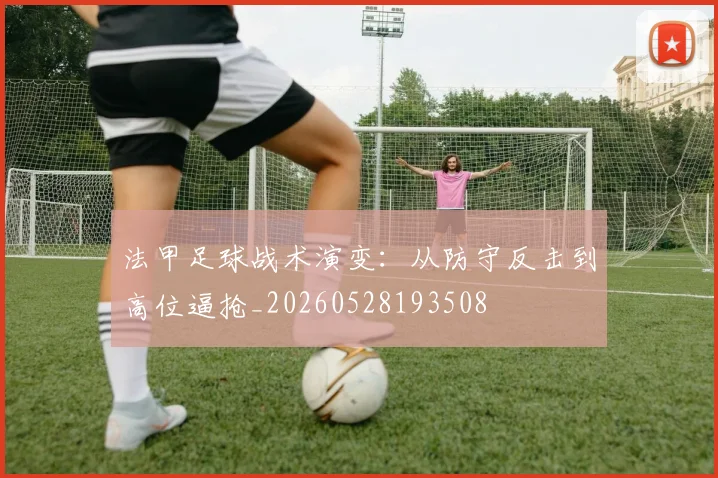 法甲足球战术演变:从防守反击到高位逼抢_20260528193508