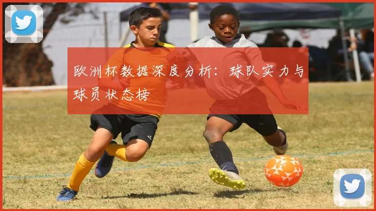 欧洲杯数据深度分析:球队实力与球员状态榜