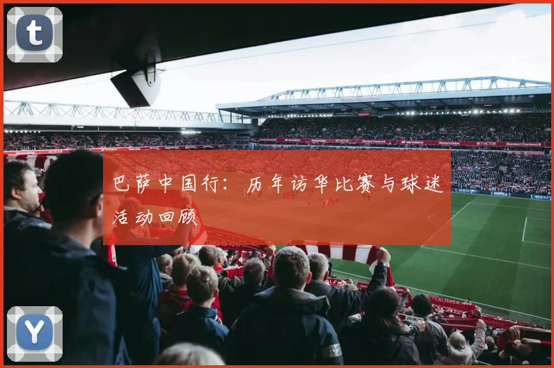 巴萨中国行:历年访华比赛与球迷活动回顾