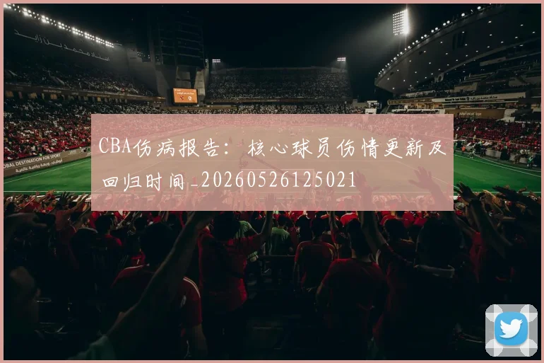CBA伤病报告:核心球员伤情更新及回归时间_20260526125021