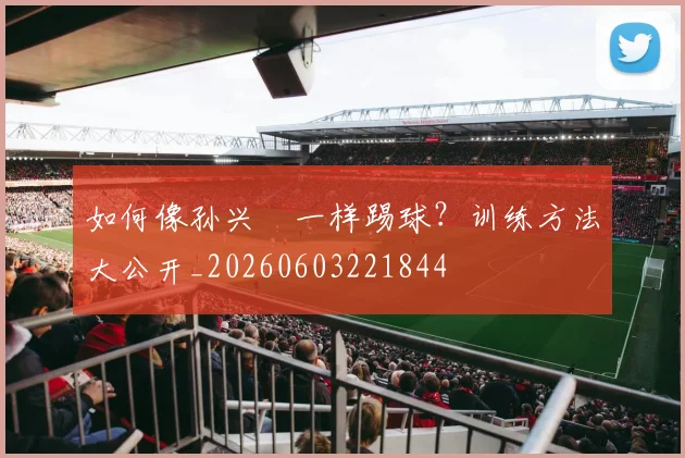 如何像孙兴慜一样踢球？训练方法大公开_20260603221844