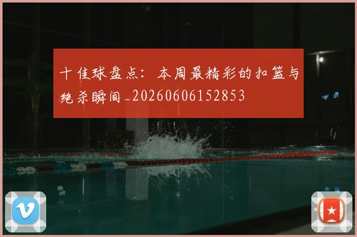 十佳球盘点:本周最精彩的扣篮与绝杀瞬间_20260606152853