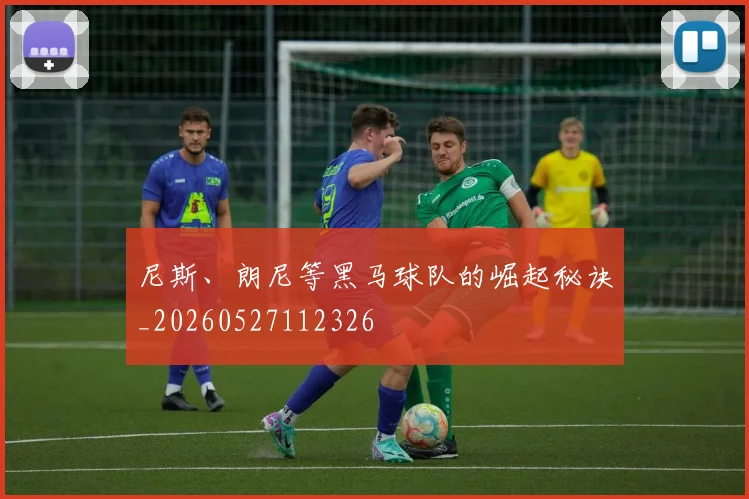 尼斯、朗尼等黑马球队的崛起秘诀_20260527112326