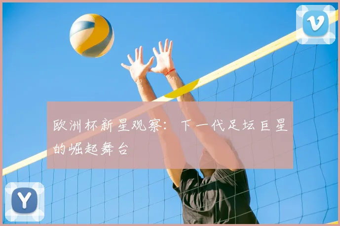 欧洲杯新星观察:下一代足坛巨星的崛起舞台
