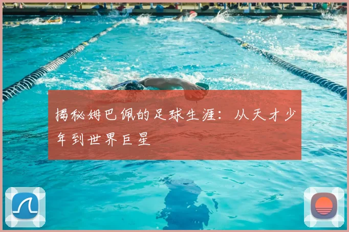揭秘姆巴佩的足球生涯：从天才少年到世界巨星
