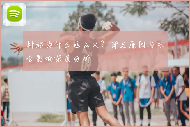 村超为什么这么火？背后原因与社会影响深度分析