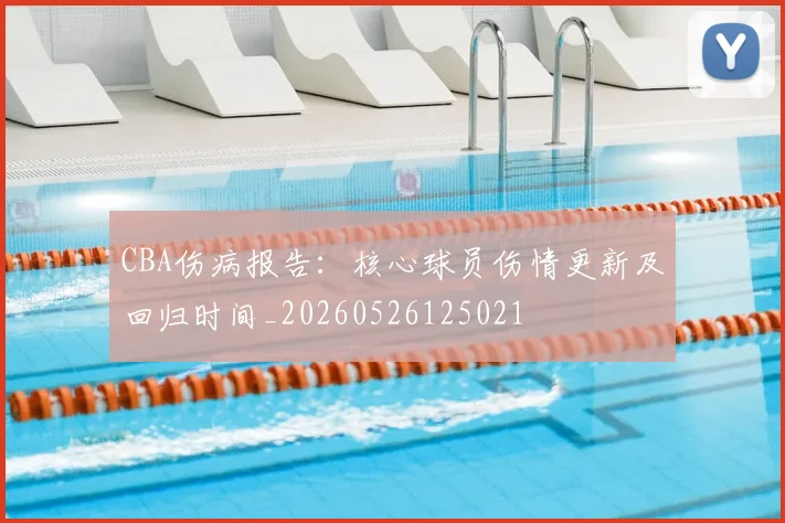 CBA伤病报告:核心球员伤情更新及回归时间_20260526125021