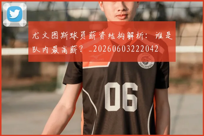 尤文图斯球员薪资结构解析：谁是队内最高薪？_20260603222042