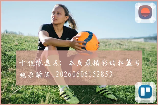 十佳球盘点:本周最精彩的扣篮与绝杀瞬间_20260606152853