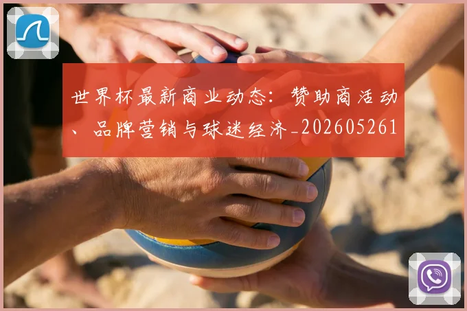 世界杯最新商业动态:赞助商活动、品牌营销与球迷经济_20260526125703