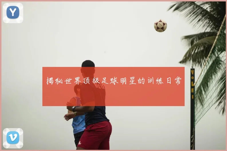 揭秘世界顶级足球明星的训练日常