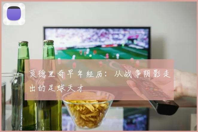 莫德里奇早年经历:从战争阴影走出的足球天才