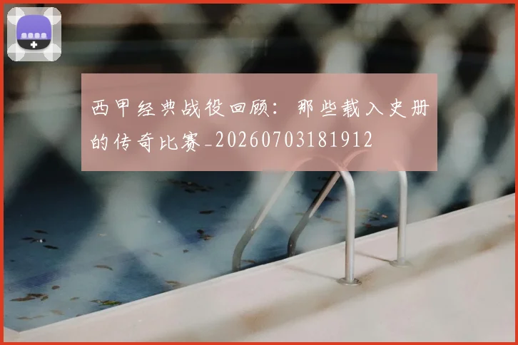 西甲经典战役回顾：那些载入史册的传奇比赛_20260703181912