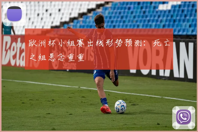 欧洲杯小组赛出线形势预测：死亡之组悬念重重
