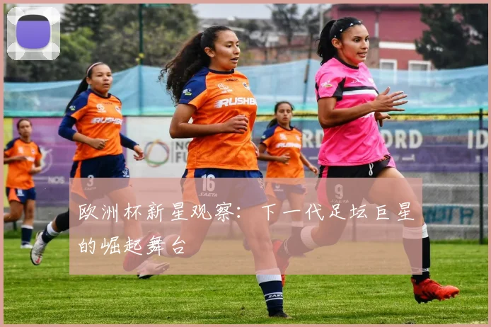 欧洲杯新星观察：下一代足坛巨星的崛起舞台