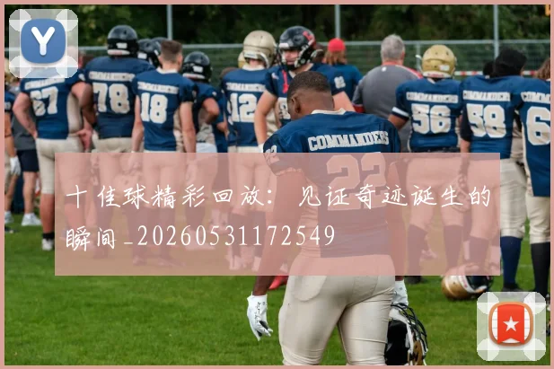 十佳球精彩回放：见证奇迹诞生的瞬间_20260531172549