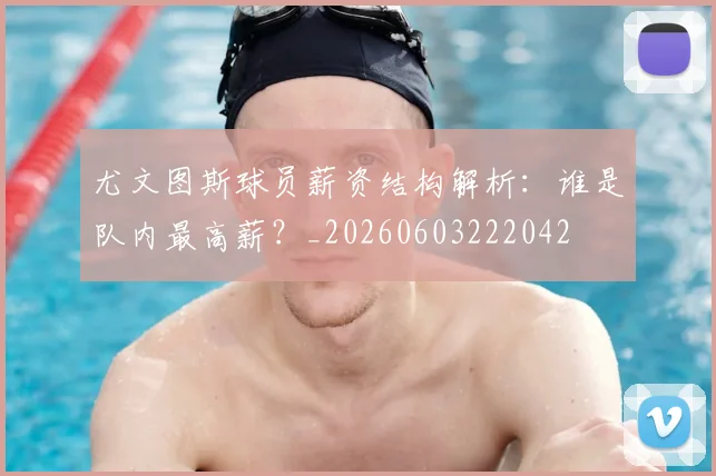 尤文图斯球员薪资结构解析:谁是队内最高薪?_20260603222042