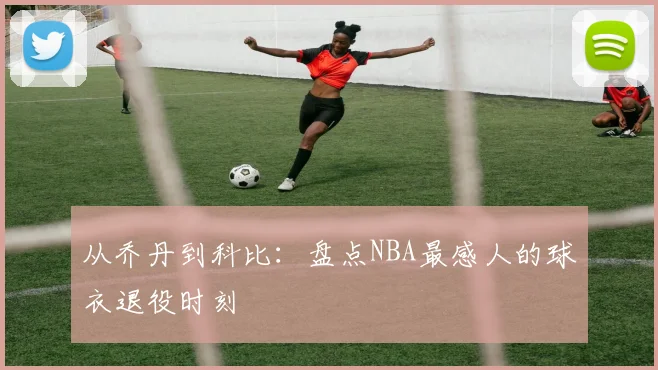 从乔丹到科比：盘点NBA最感人的球衣退役时刻