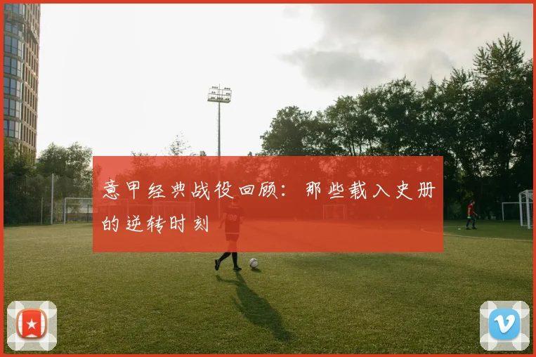 意甲经典战役回顾:那些载入史册的逆转时刻