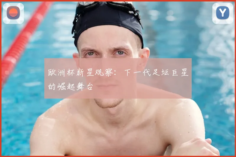 欧洲杯新星观察：下一代足坛巨星的崛起舞台