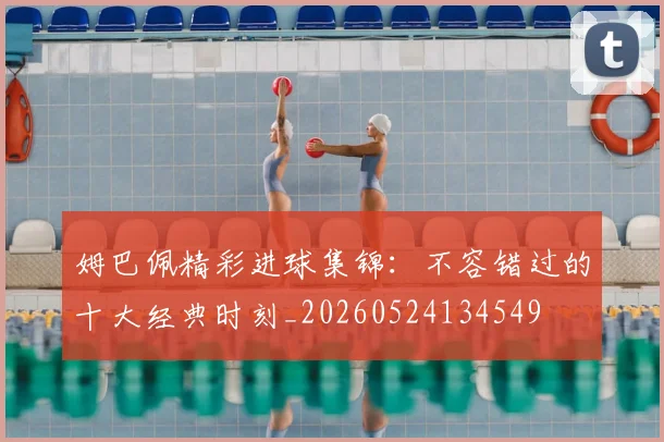 姆巴佩精彩进球集锦：不容错过的十大经典时刻_20260524134549