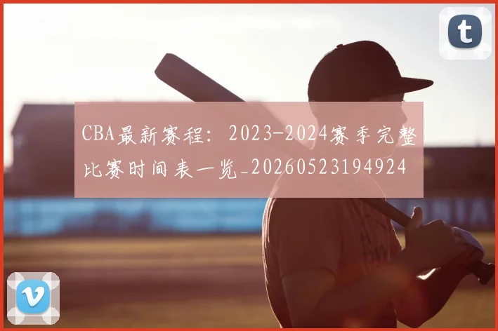 CBA最新赛程:2023-2024赛季完整比赛时间表一览_20260523194924