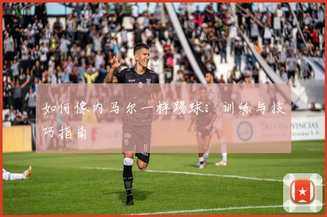 如何像内马尔一样踢球：训练与技巧指南