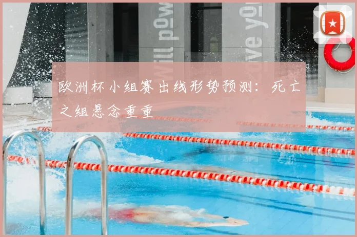 欧洲杯小组赛出线形势预测:死亡之组悬念重重