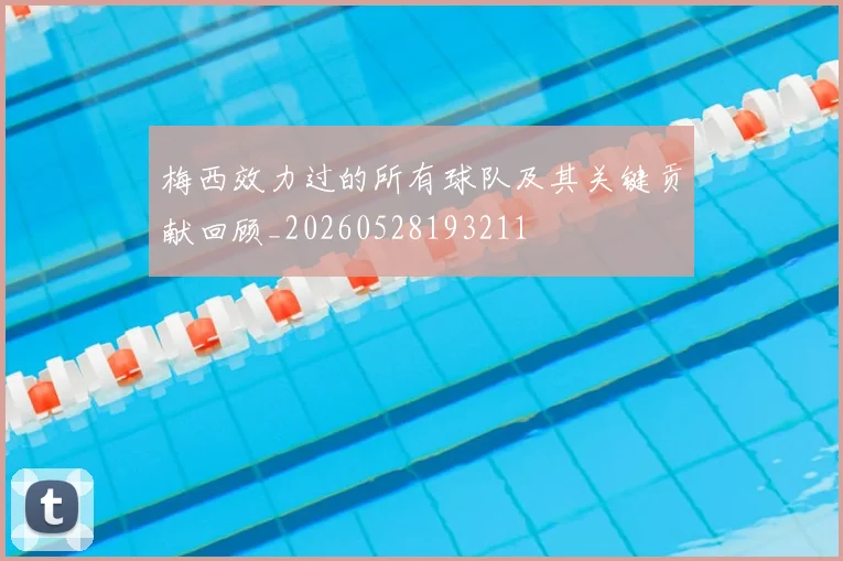 梅西效力过的所有球队及其关键贡献回顾_20260528193211